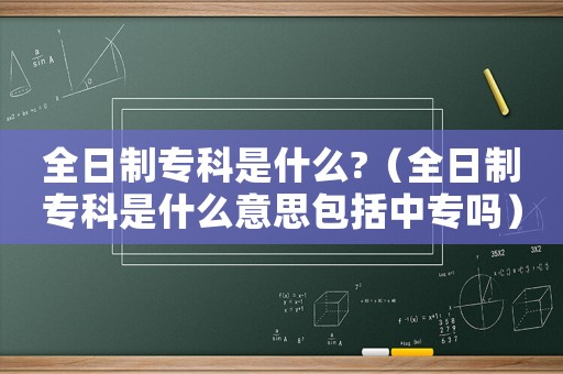 全日制專科是什么?（全日制專科是什么意思包括中專嗎）