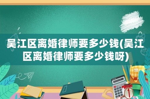 吳江區離婚律師要多少錢(吳江區離婚律師要多少錢呀)