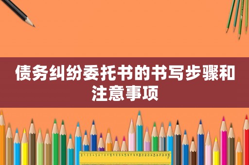 債務糾紛委托書的書寫步驟和注意事項