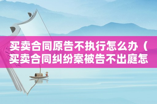 買賣合同原告不執(zhí)行怎么辦（買賣合同糾紛案被告不出庭怎么辦）