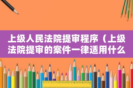 上級人民法院提審程序（上級法院提審的案件一律適用什么程序）