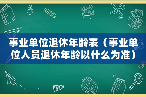 事業單位退休年齡表（事業單位人員退休年齡以什么為準）