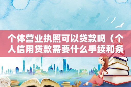 個體營業執照可以貸款嗎（個人信用貸款需要什么手續和條件）