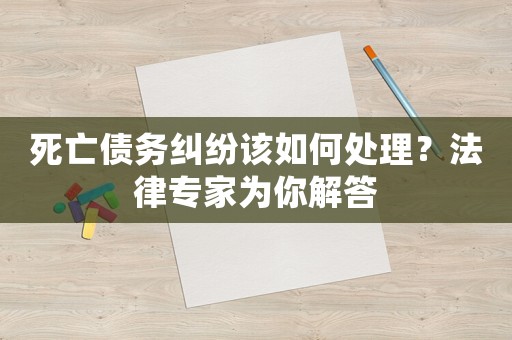 死亡債務(wù)糾紛該如何處理？法律專家為你解答