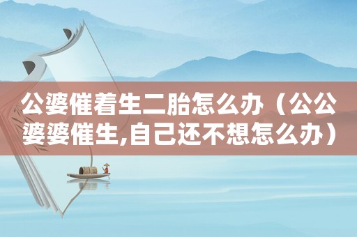 公婆催著生二胎怎么辦（公公婆婆催生,自己還不想怎么辦）