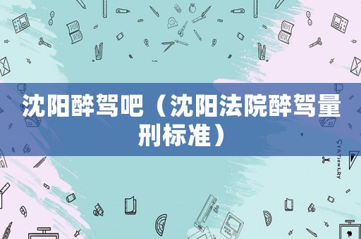 沈陽醉駕吧（沈陽法院醉駕量刑標準）