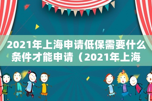 2021年上海申請低保需要什么條件才能申請（2021年上海申請低保需要什么條件）
