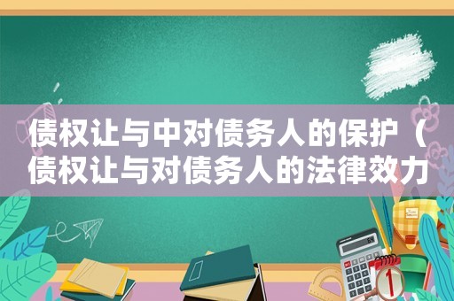 債權讓與中對債務人的保護（債權讓與對債務人的法律效力是什么）