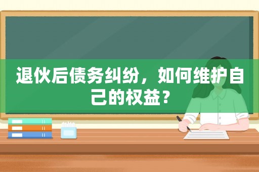 退伙后債務糾紛，如何維護自己的權益？