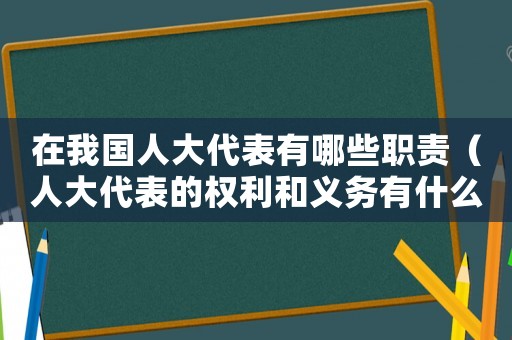 在我國人大代表有哪些職責（人大代表的權利和義務有什么規定）