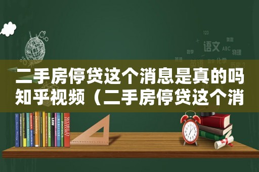 二手房停貸這個消息是真的嗎知乎視頻（二手房停貸這個消息是真的嗎知乎）