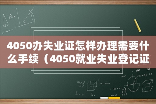 4050辦失業(yè)證怎樣辦理需要什么手續(xù)（4050就業(yè)失業(yè)登記證怎么辦理）