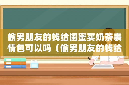 偷男朋友的錢給閨蜜買奶茶表情包可以嗎（偷男朋友的錢給閨蜜買奶茶表情包）