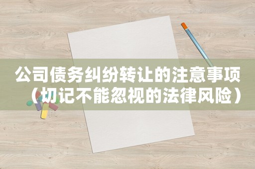 公司債務糾紛轉讓的注意事項（切記不能忽視的法律風險）