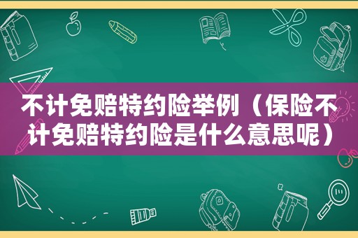 不計(jì)免賠特約險(xiǎn)舉例（保險(xiǎn)不計(jì)免賠特約險(xiǎn)是什么意思呢）