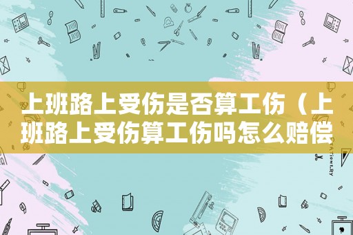 上班路上受傷是否算工傷（上班路上受傷算工傷嗎怎么賠償多少錢）