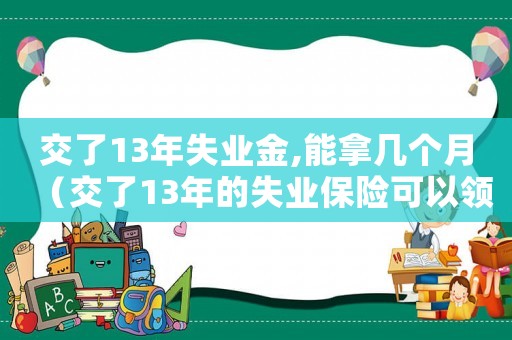 交了13年失業金,能拿幾個月（交了13年的失業保險可以領多少錢）