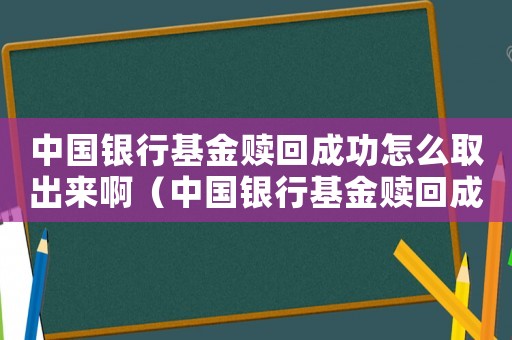 中國銀行基金贖回成功怎么取出來啊（中國銀行基金贖回成功怎么取出來）