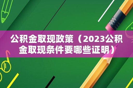 公積金取現政策（2023公積金取現條件要哪些證明）