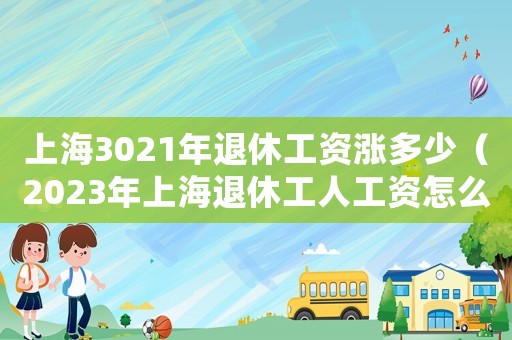 上海3021年退休工資漲多少（2023年上海退休工人工資怎么算的）