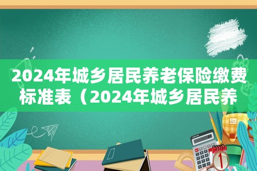 2024年城鄉(xiāng)居民養(yǎng)老保險(xiǎn)繳費(fèi)標(biāo)準(zhǔn)表（2024年城鄉(xiāng)居民養(yǎng)老保險(xiǎn)繳費(fèi)標(biāo)準(zhǔn)）
