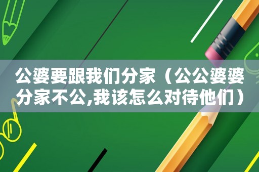公婆要跟我們分家（公公婆婆分家不公,我該怎么對待他們）