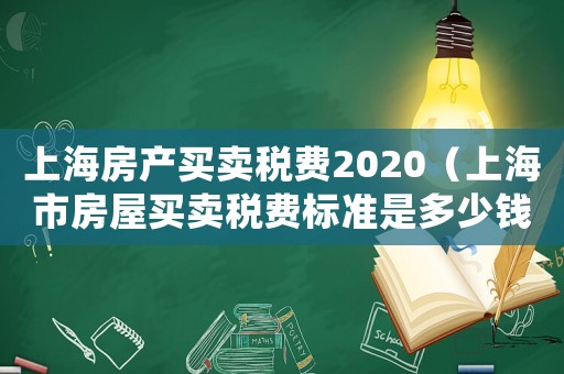上海房產買賣稅費2020（上海市房屋買賣稅費標準是多少錢）