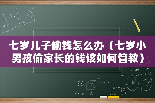 七歲兒子偷錢怎么辦（七歲小男孩偷家長的錢該如何管教）