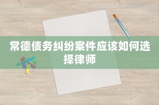 常德債務糾紛案件應該如何選擇律師