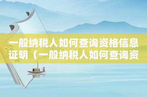 一般納稅人如何查詢資格信息證明（一般納稅人如何查詢資格信息證明）