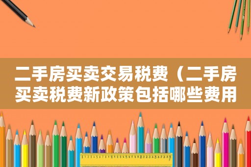 二手房買賣交易稅費（二手房買賣稅費新政策包括哪些費用）