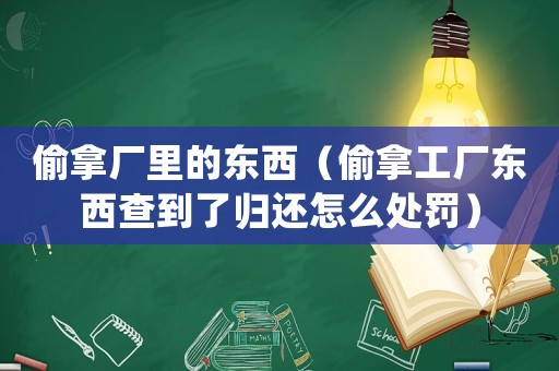 偷拿廠里的東西（偷拿工廠東西查到了歸還怎么處罰）