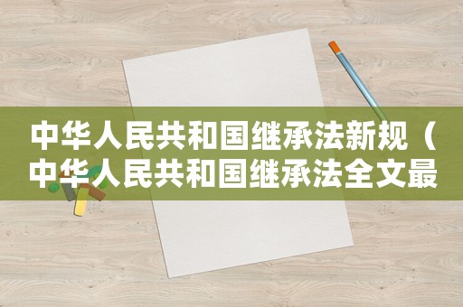 中華人民共和國繼承法新規（中華人民共和國繼承法全文最新版）