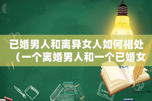 已婚男人和離異女人如何相處（一個離婚男人和一個已婚女人在一起）