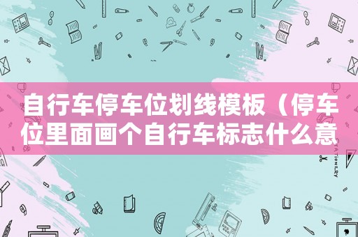 自行車停車位劃線模板（停車位里面畫個自行車標(biāo)志什么意思）