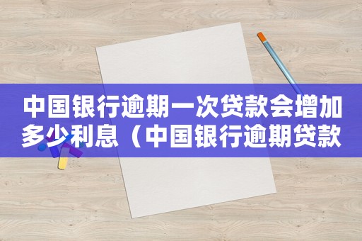 中國(guó)銀行逾期一次貸款會(huì)增加多少利息（中國(guó)銀行逾期貸款利率罰息是多少錢）