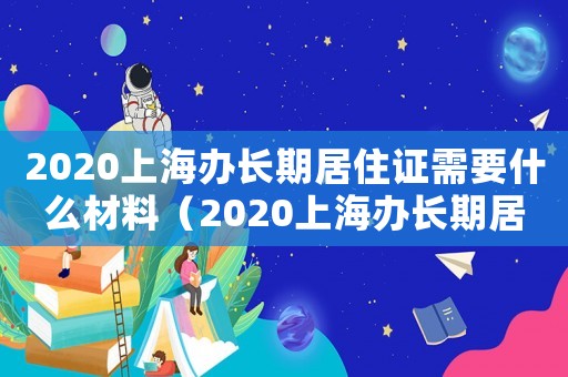 2020上海辦長期居住證需要什么材料（2020上海辦長期居住證需要什么）