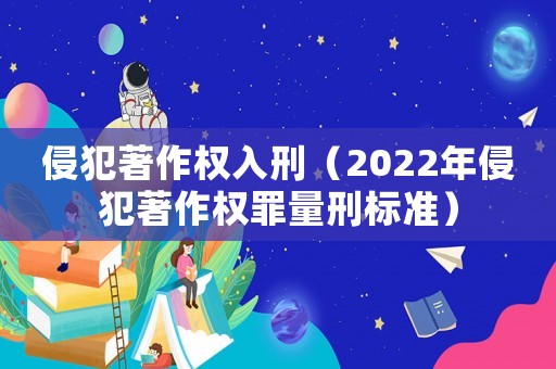 侵犯著作權入刑（2022年侵犯著作權罪量刑標準）