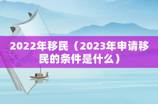 2022年移民（2023年申請移民的條件是什么）