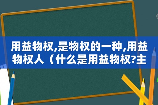 用益物權,是物權的一種,用益物權人（什么是用益物權?主要包括哪些?）