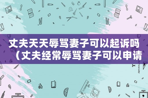 丈夫天天辱罵妻子可以起訴嗎（丈夫經常辱罵妻子可以申請離婚嗎）