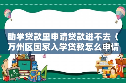 助學貸款里申請貸款進不去（萬州區國家入學貸款怎么申請不了）