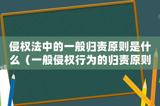 侵權(quán)法中的一般歸責(zé)原則是什么（一般侵權(quán)行為的歸責(zé)原則是什么原則）