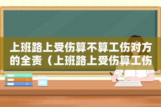 上班路上受傷算不算工傷對(duì)方的全責(zé)（上班路上受傷算工傷嗎工資怎么算）