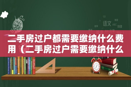 二手房過戶都需要繳納什么費用（二手房過戶需要繳納什么費用和費用）