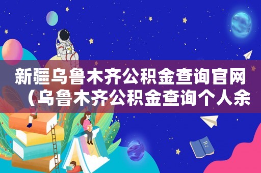 新疆烏魯木齊公積金查詢官網(wǎng)（烏魯木齊公積金查詢個人余額查詢）