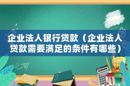企業法人銀行貸款（企業法人貸款需要滿足的條件有哪些）