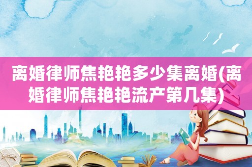 離婚律師焦艷艷多少集離婚(離婚律師焦艷艷流產(chǎn)第幾集)