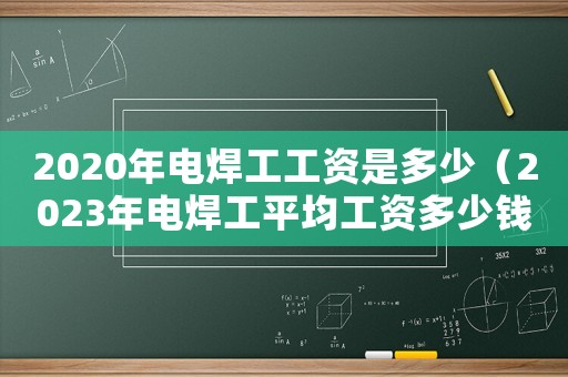 2020年電焊工工資是多少（2023年電焊工平均工資多少錢）