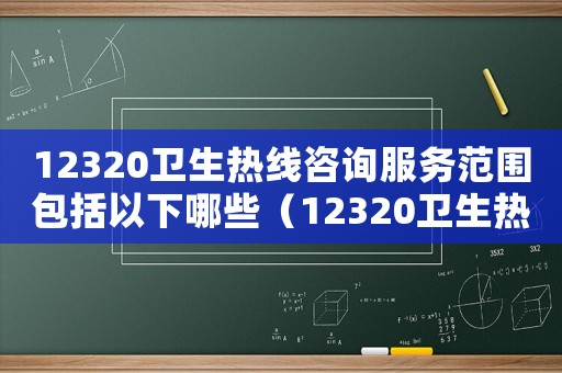 12320衛生熱線咨詢服務范圍包括以下哪些（12320衛生熱線咨詢服務范圍包括）